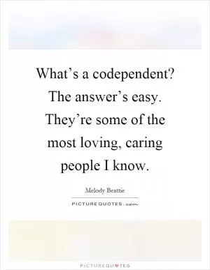 What’s a codependent? The answer’s easy. They’re some of the most loving, caring people I know Picture Quote #1