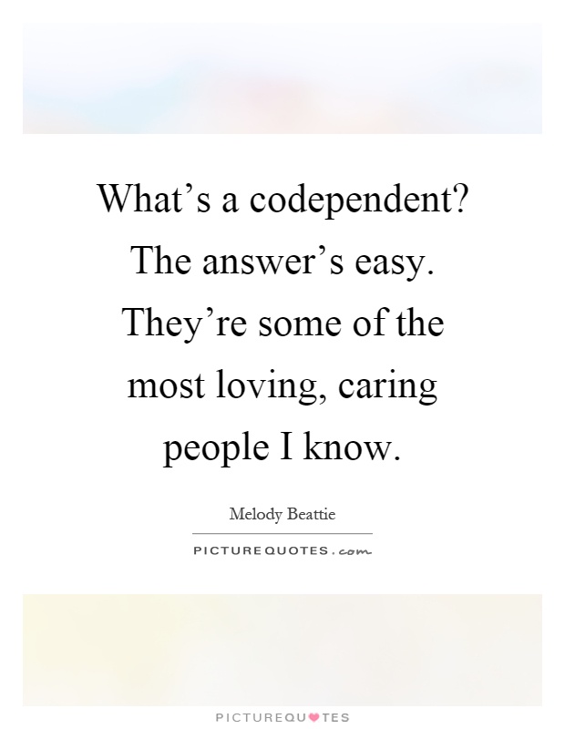 What's a codependent? The answer's easy. They're some of the most loving, caring people I know Picture Quote #1