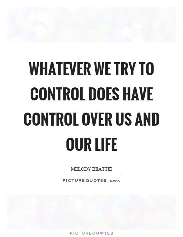 Whatever we try to control does have control over us and our life Picture Quote #1