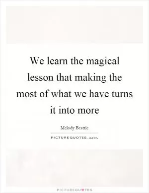 We learn the magical lesson that making the most of what we have turns it into more Picture Quote #1