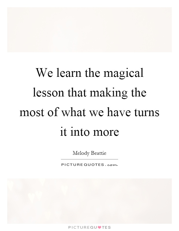 We learn the magical lesson that making the most of what we have turns it into more Picture Quote #1