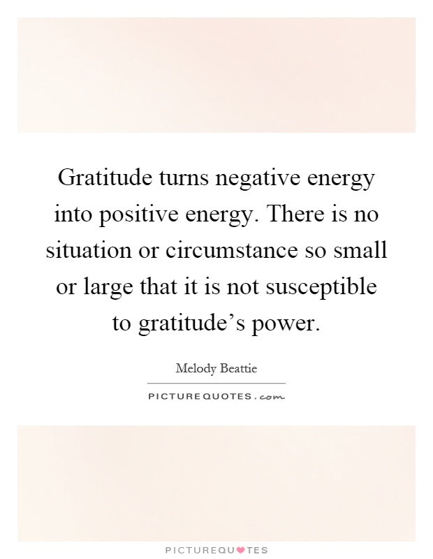 Gratitude turns negative energy into positive energy. There is no situation or circumstance so small or large that it is not susceptible to gratitude's power Picture Quote #1