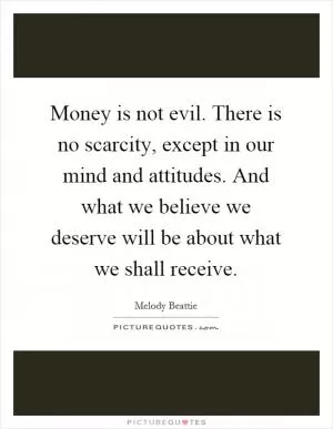 Money is not evil. There is no scarcity, except in our mind and attitudes. And what we believe we deserve will be about what we shall receive Picture Quote #1