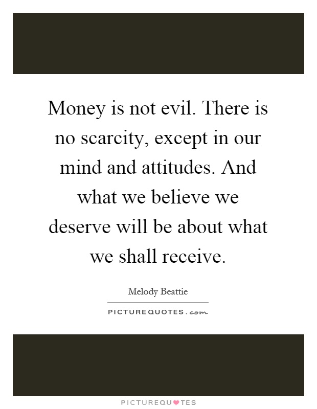 Money is not evil. There is no scarcity, except in our mind and attitudes. And what we believe we deserve will be about what we shall receive Picture Quote #1