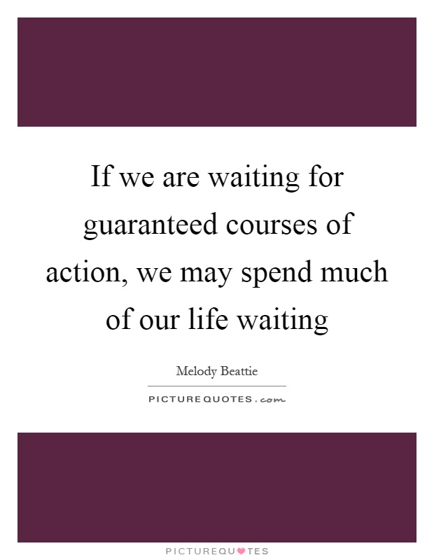 If we are waiting for guaranteed courses of action, we may spend much of our life waiting Picture Quote #1