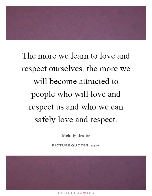 The more we learn to love and respect ourselves, the more we will become attracted to people who will love and respect us and who we can safely love and respect Picture Quote #1