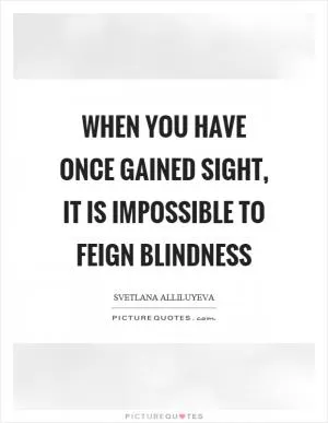 When you have once gained sight, it is impossible to feign blindness Picture Quote #1