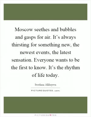 Moscow seethes and bubbles and gasps for air. It’s always thirsting for something new, the newest events, the latest sensation. Everyone wants to be the first to know. It’s the rhythm of life today Picture Quote #1