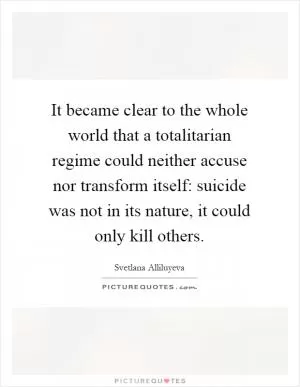 It became clear to the whole world that a totalitarian regime could neither accuse nor transform itself: suicide was not in its nature, it could only kill others Picture Quote #1