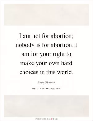 I am not for abortion; nobody is for abortion. I am for your right to make your own hard choices in this world Picture Quote #1