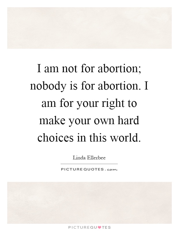 I am not for abortion; nobody is for abortion. I am for your right to make your own hard choices in this world Picture Quote #1