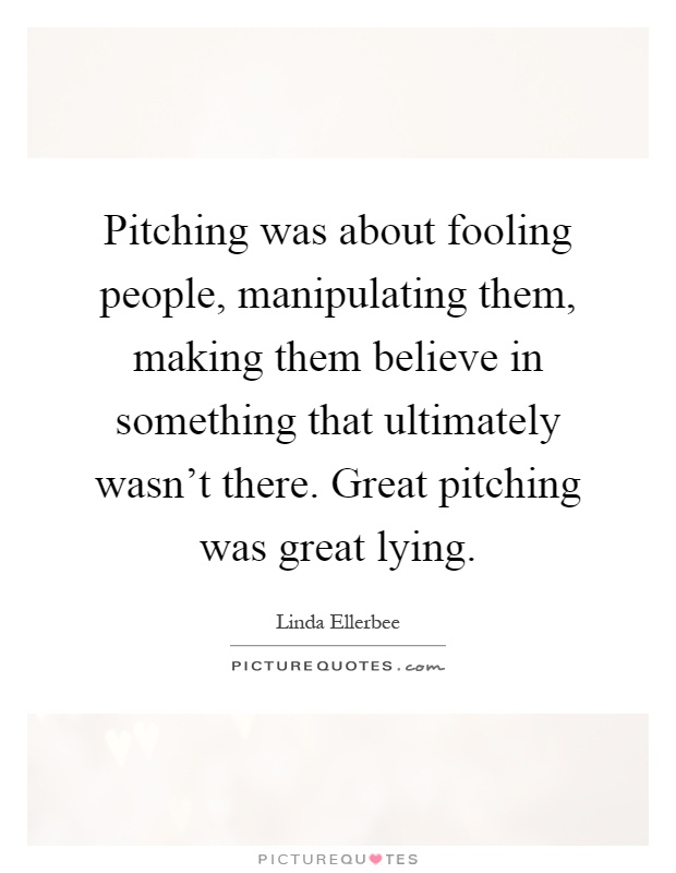 Pitching was about fooling people, manipulating them, making them believe in something that ultimately wasn't there. Great pitching was great lying Picture Quote #1