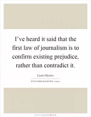 I’ve heard it said that the first law of journalism is to confirm existing prejudice, rather than contradict it Picture Quote #1