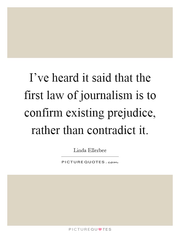 I've heard it said that the first law of journalism is to confirm existing prejudice, rather than contradict it Picture Quote #1