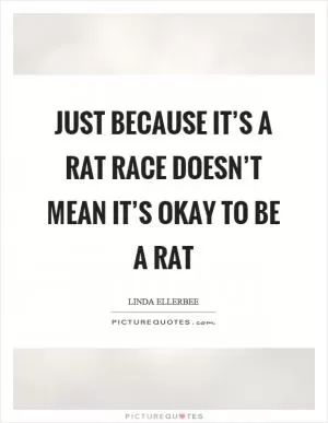 Just because it’s a rat race doesn’t mean it’s okay to be a rat Picture Quote #1