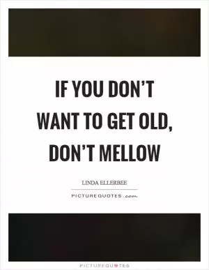 If you don’t want to get old, don’t mellow Picture Quote #1
