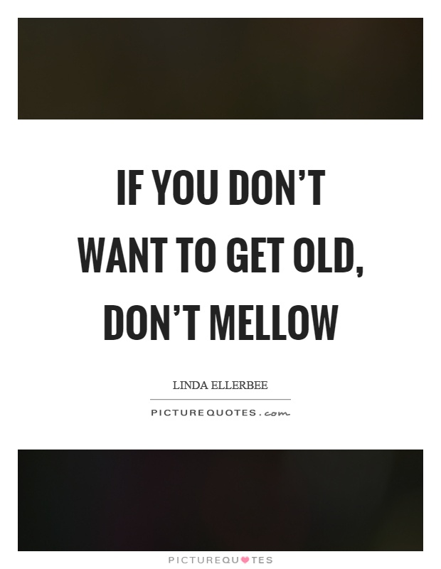 If you don't want to get old, don't mellow Picture Quote #1