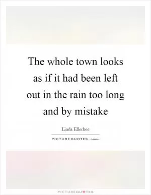 The whole town looks as if it had been left out in the rain too long and by mistake Picture Quote #1