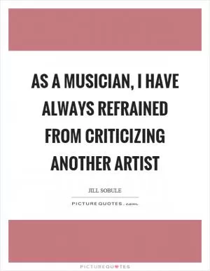 As a musician, I have always refrained from criticizing another artist Picture Quote #1