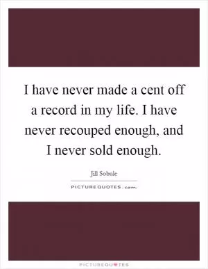 I have never made a cent off a record in my life. I have never recouped enough, and I never sold enough Picture Quote #1