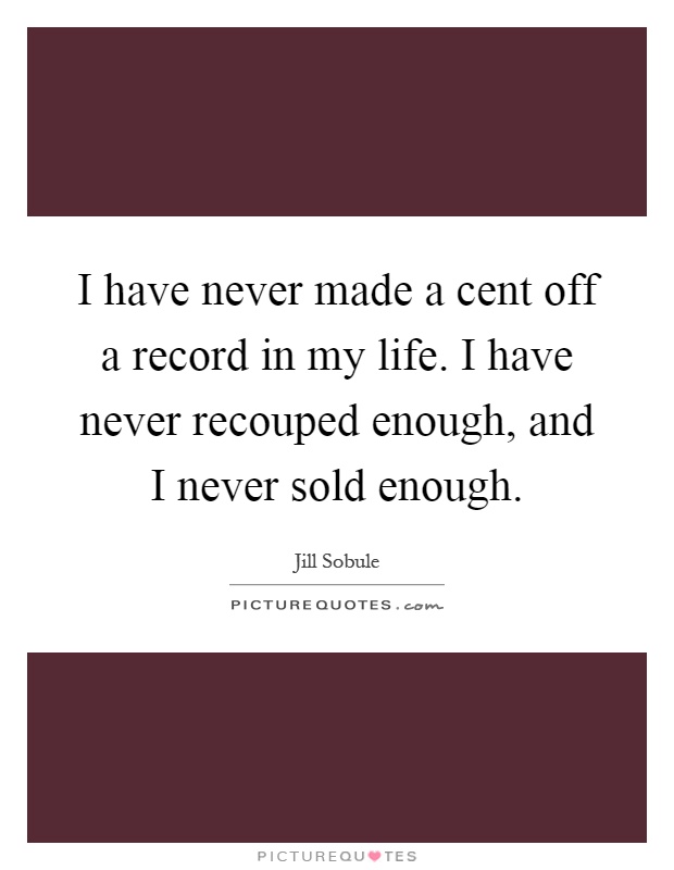 I have never made a cent off a record in my life. I have never recouped enough, and I never sold enough Picture Quote #1