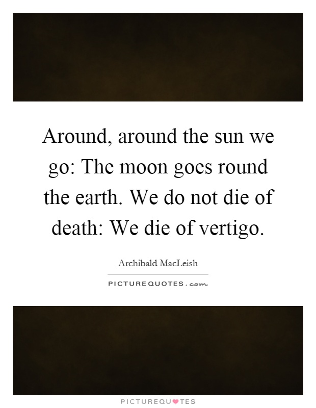 Around, around the sun we go: The moon goes round the earth. We do not die of death: We die of vertigo Picture Quote #1