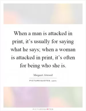 When a man is attacked in print, it’s usually for saying what he says; when a woman is attacked in print, it’s often for being who she is Picture Quote #1
