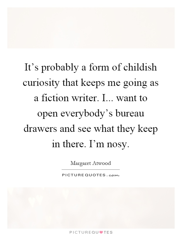 It's probably a form of childish curiosity that keeps me going as a fiction writer. I... want to open everybody's bureau drawers and see what they keep in there. I'm nosy Picture Quote #1