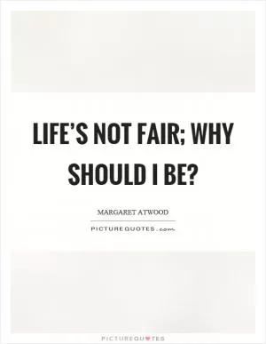 Life’s not fair; why should I be? Picture Quote #1