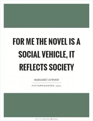 For me the novel is a social vehicle, it reflects society Picture Quote #1