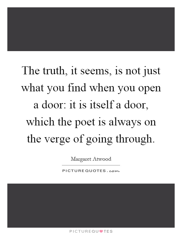 The truth, it seems, is not just what you find when you open a door: it is itself a door, which the poet is always on the verge of going through Picture Quote #1