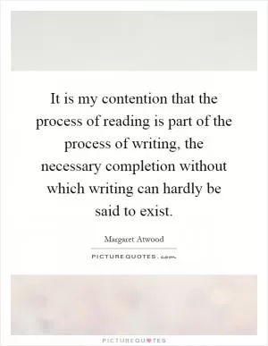 It is my contention that the process of reading is part of the process of writing, the necessary completion without which writing can hardly be said to exist Picture Quote #1