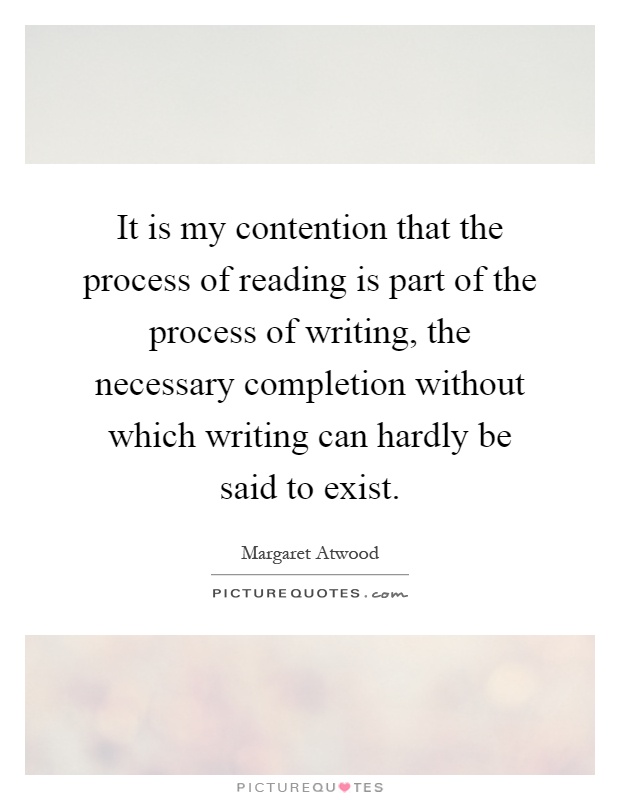 It is my contention that the process of reading is part of the process of writing, the necessary completion without which writing can hardly be said to exist Picture Quote #1