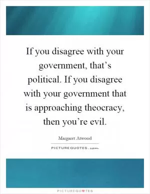 If you disagree with your government, that’s political. If you disagree with your government that is approaching theocracy, then you’re evil Picture Quote #1