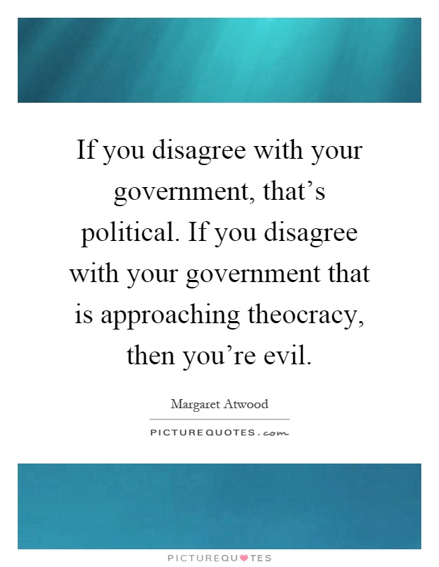 If you disagree with your government, that's political. If you disagree with your government that is approaching theocracy, then you're evil Picture Quote #1