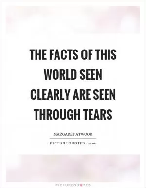 The facts of this world seen clearly are seen through tears Picture Quote #1