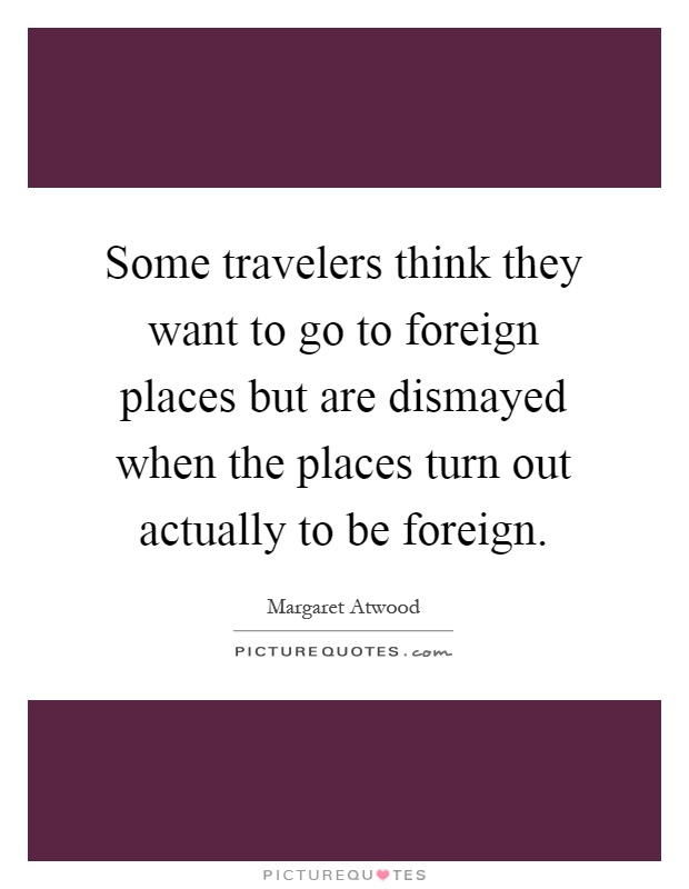 Some travelers think they want to go to foreign places but are dismayed when the places turn out actually to be foreign Picture Quote #1