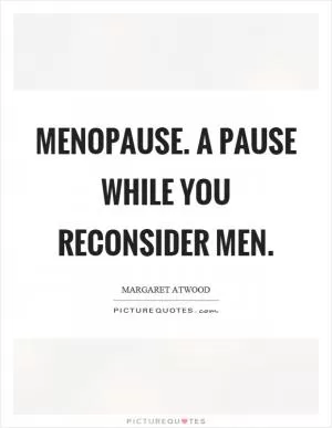 Menopause. A pause while you reconsider men Picture Quote #1