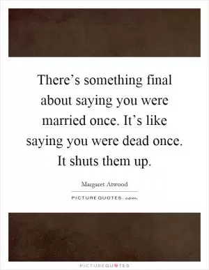There’s something final about saying you were married once. It’s like saying you were dead once. It shuts them up Picture Quote #1