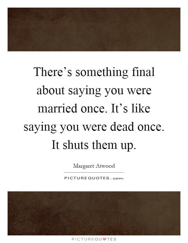 There's something final about saying you were married once. It's like saying you were dead once. It shuts them up Picture Quote #1