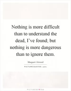 Nothing is more difficult than to understand the dead, I’ve found; but nothing is more dangerous than to ignore them Picture Quote #1