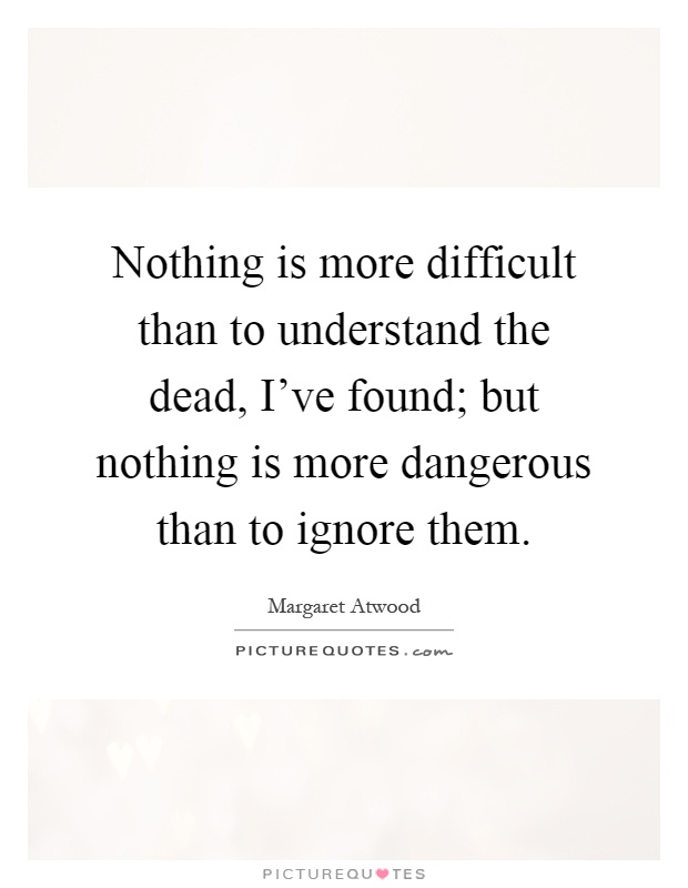 Nothing is more difficult than to understand the dead, I've found; but nothing is more dangerous than to ignore them Picture Quote #1