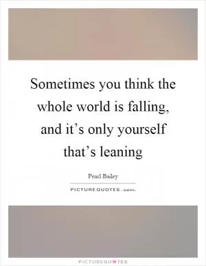 Sometimes you think the whole world is falling, and it’s only yourself that’s leaning Picture Quote #1