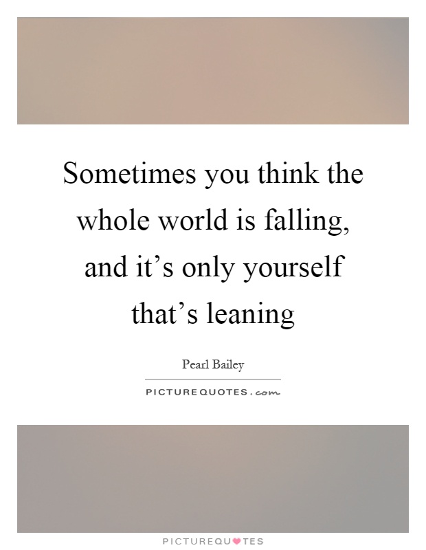 Sometimes you think the whole world is falling, and it's only yourself that's leaning Picture Quote #1