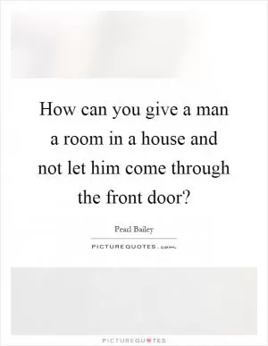 How can you give a man a room in a house and not let him come through the front door? Picture Quote #1