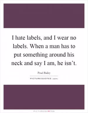 I hate labels, and I wear no labels. When a man has to put something around his neck and say I am, he isn’t Picture Quote #1