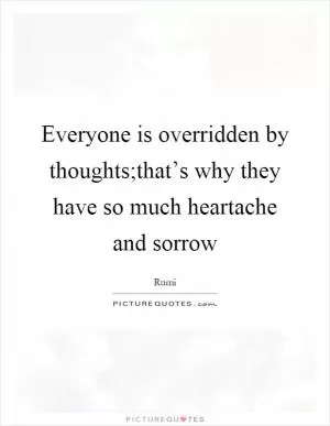 Everyone is overridden by thoughts;that’s why they have so much heartache and sorrow Picture Quote #1