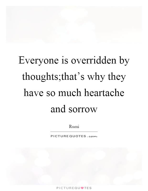 Everyone is overridden by thoughts;that's why they have so much heartache and sorrow Picture Quote #1