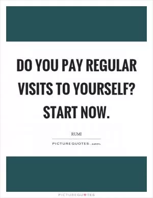 Do you pay regular visits to yourself? Start now Picture Quote #1