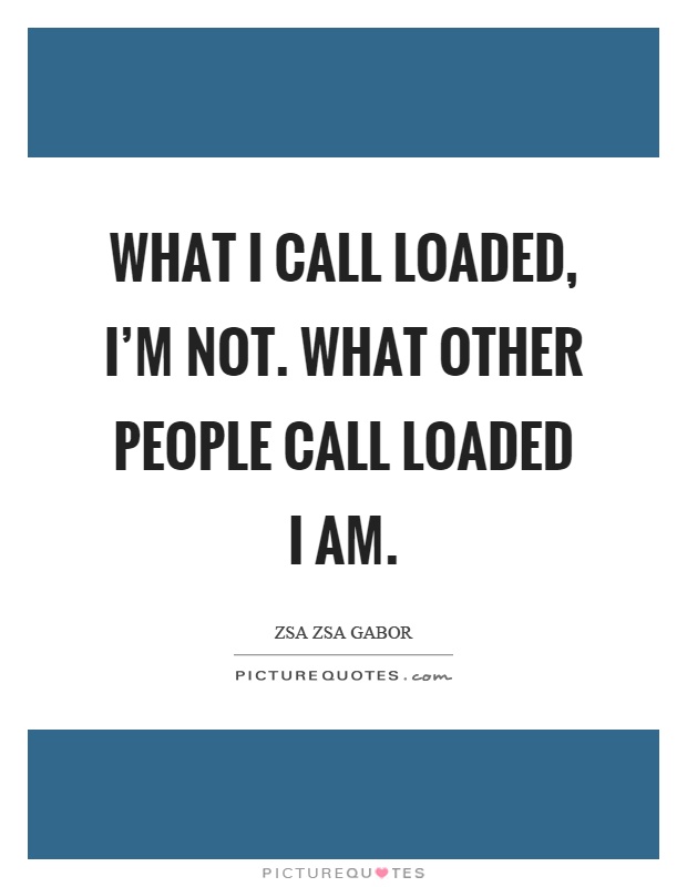 What I call loaded, I'm not. What other people call loaded I am Picture Quote #1